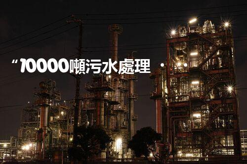 “10000噸污水處理，環(huán)保先鋒，綠色以后！”